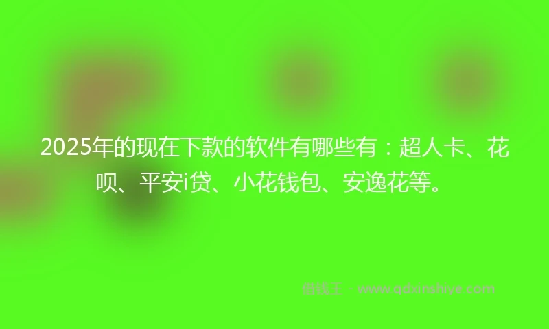 2025年的现在下款的软件有哪些有：超人卡、花呗、平安i贷、小花钱包、安逸花等。