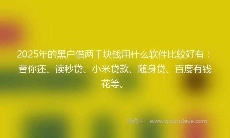 2025年的黑户借两千块钱用什么软件比较好有：替你还、读秒贷、小米贷款、随身贷、百度有钱花等。