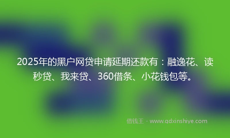 2025年的黑户网贷申请延期还款有：融逸花、读秒贷、我来贷、360借条、小花钱包等。