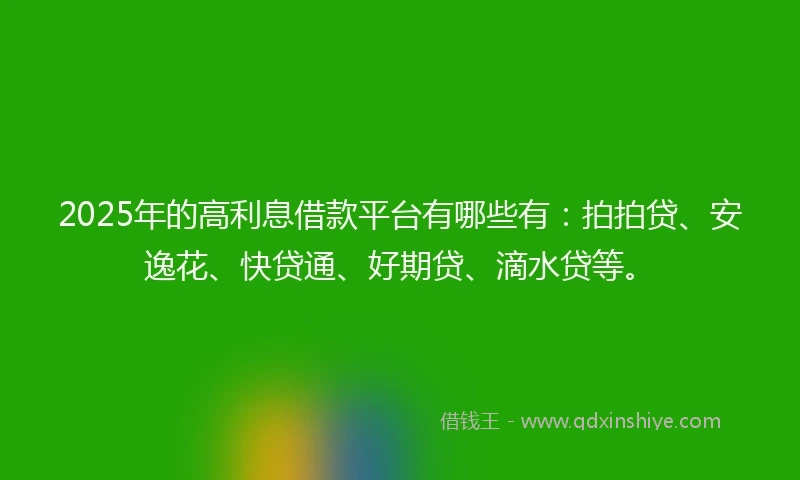 2025年的高利息借款平台有哪些有：拍拍贷、安逸花、快贷通、好期贷、滴水贷等。