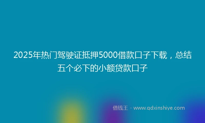2025年热门驾驶证抵押5000借款口子下载，总结五个必下的小额贷款口子