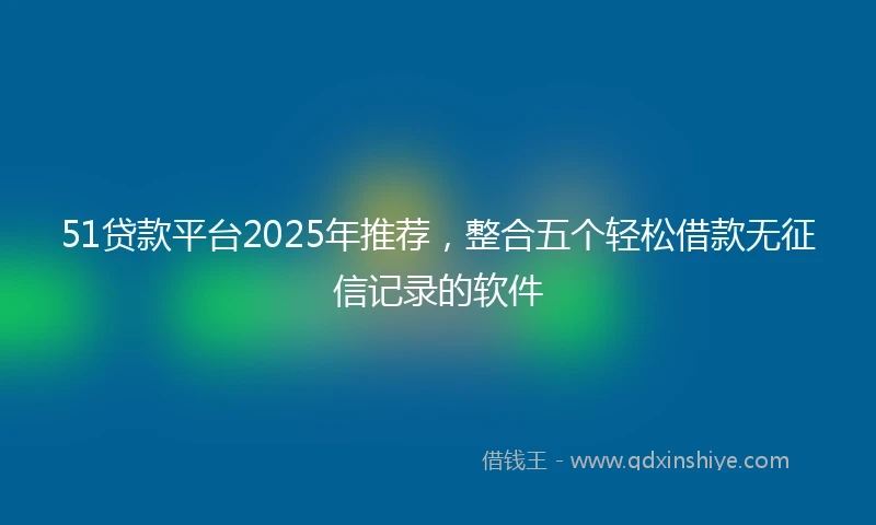 51贷款平台2025年推荐，整合五个轻松借款无征信记录的软件