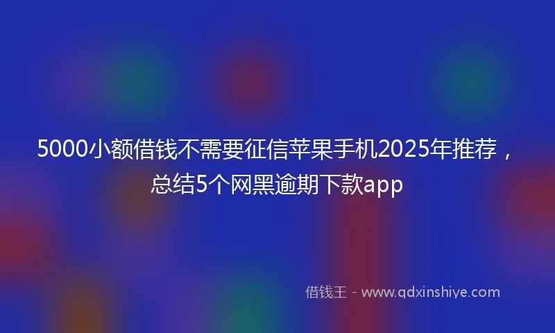 5000小额借钱不需要征信苹果手机2025年推荐，总结5个网黑逾期下款app