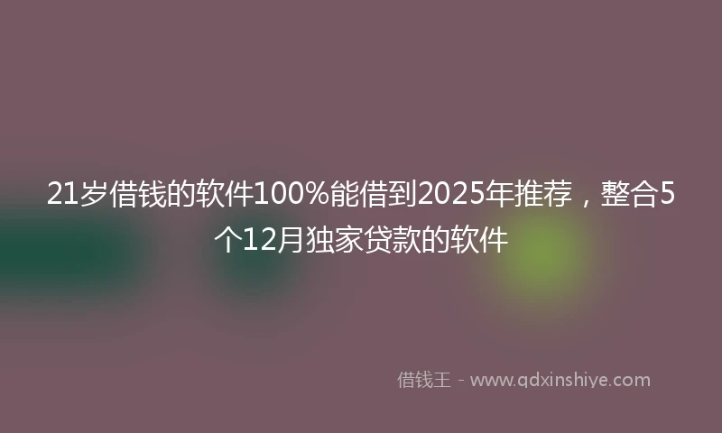 21岁借钱的软件100%能借到2025年推荐，整合5个12月独家贷款的软件