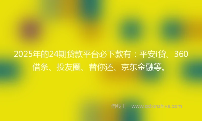 2025年的24期贷款平台必下款有：平安i贷、360借条、投友圈、替你还、京东金融等。