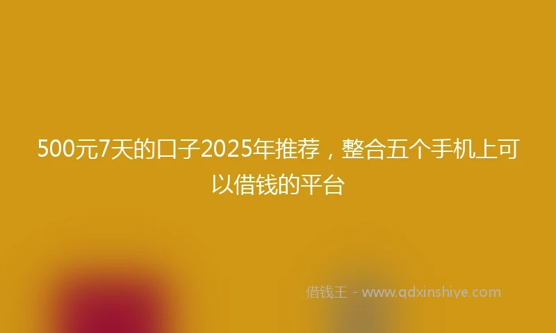 500元7天的口子2025年推荐，整合五个手机上可以借钱的平台