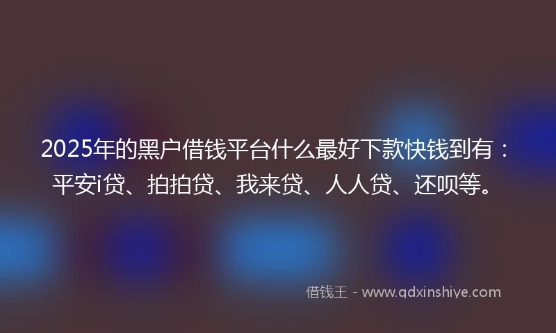 2025年的黑户借钱平台什么最好下款快钱到有：平安i贷、拍拍贷、我来贷、人人贷、还呗等。