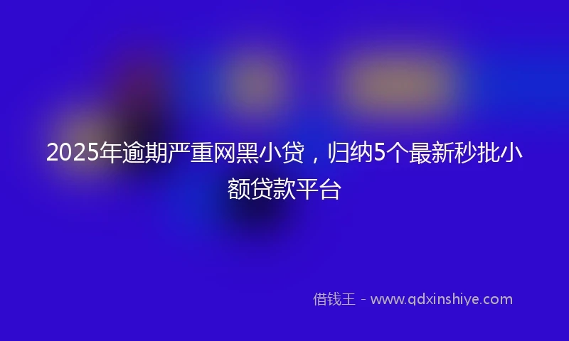 2025年逾期严重网黑小贷，归纳5个最新秒批小额贷款平台