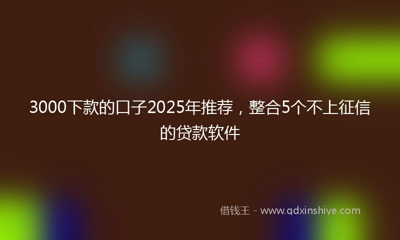 3000下款的口子2025年推荐，整合5个不上征信的贷款软件