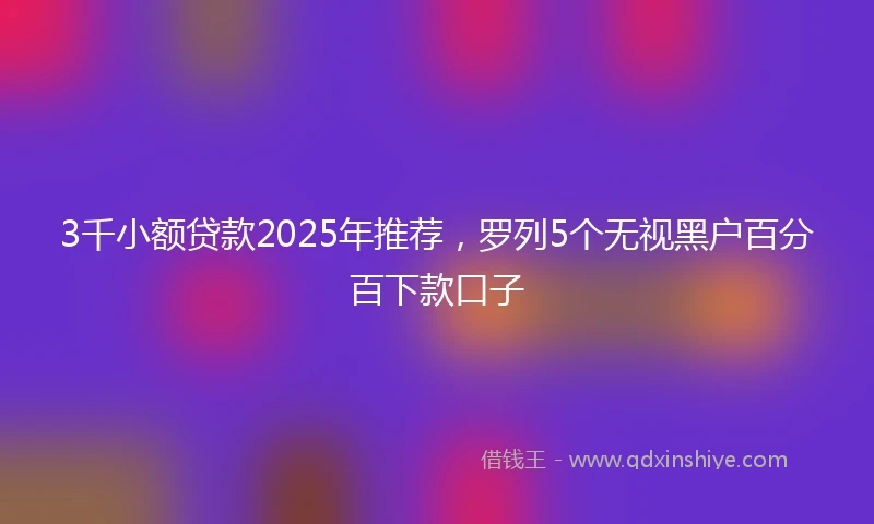 3千小额贷款2025年推荐，罗列5个无视黑户百分百下款口子