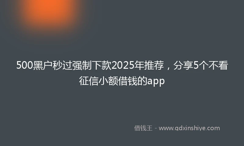 500黑户秒过强制下款2025年推荐，分享5个不看征信小额借钱的app