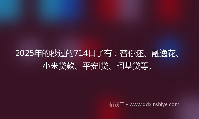 2025年的秒过的714口子有：替你还、融逸花、小米贷款、平安i贷、柯基贷等。