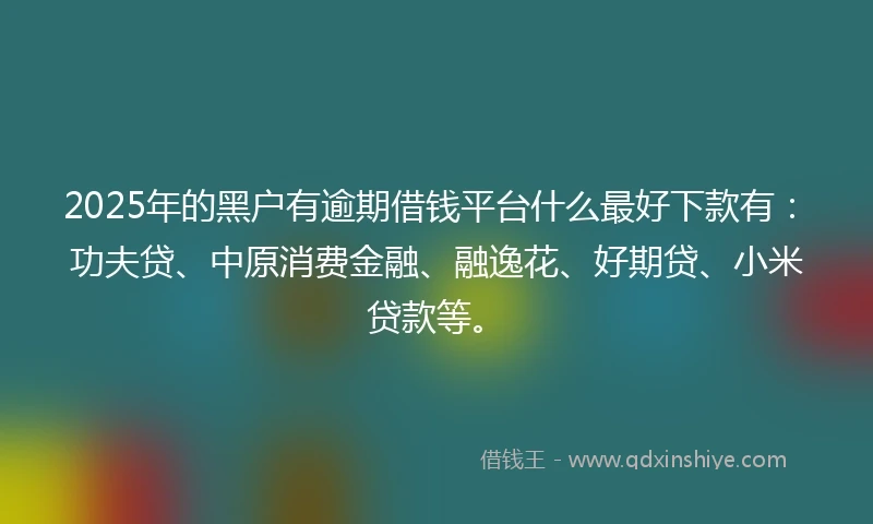 2025年的黑户有逾期借钱平台什么最好下款有：功夫贷、中原消费金融、融逸花、好期贷、小米贷款等。