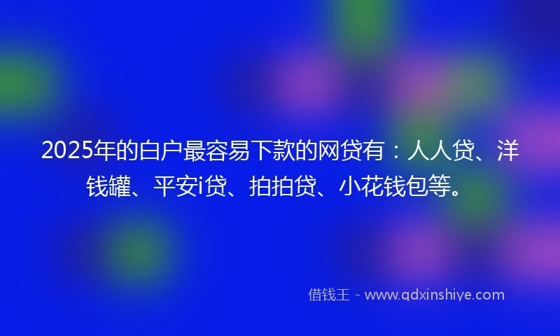 2025年的白户最容易下款的网贷有：人人贷、洋钱罐、平安i贷、拍拍贷、小花钱包等。