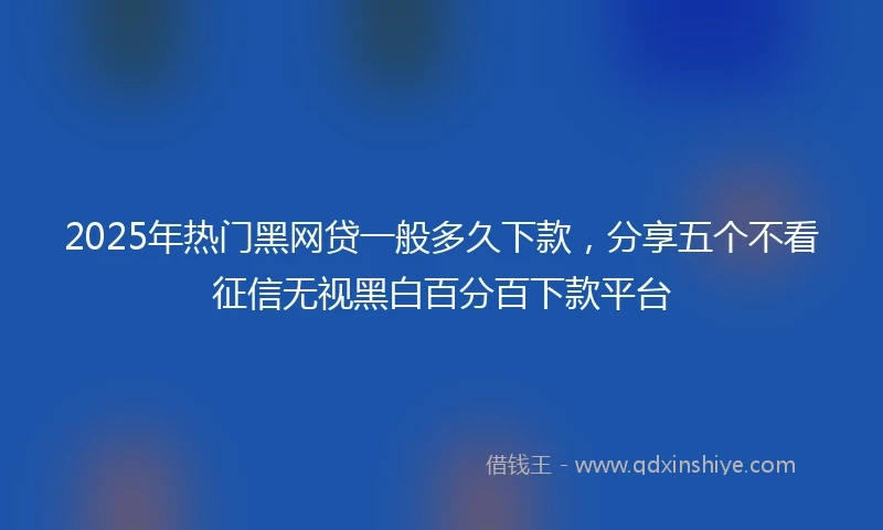 2025年热门黑网贷一般多久下款，分享五个不看征信无视黑白百分百下款平台