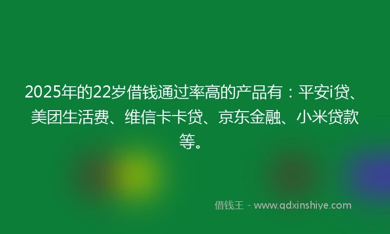 2025年的22岁借钱通过率高的产品有：平安i贷、美团生活费、维信卡卡贷、京东金融、小米贷款等。