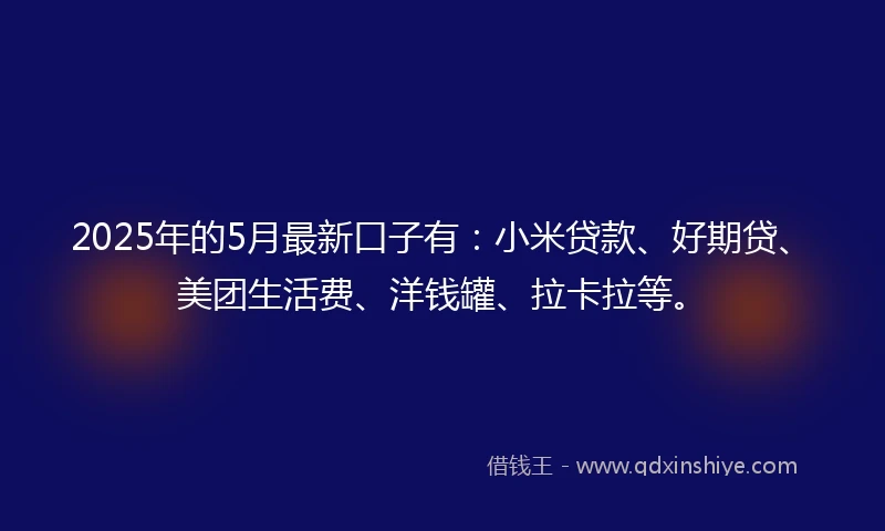 2025年的5月最新口子有：小米贷款、好期贷、美团生活费、洋钱罐、拉卡拉等。