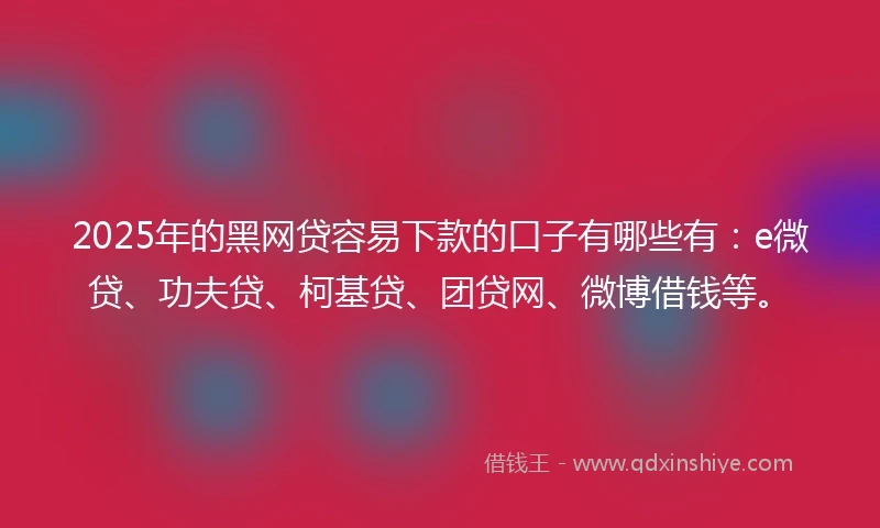 2025年的黑网贷容易下款的口子有哪些有：e微贷、功夫贷、柯基贷、团贷网、微博借钱等。