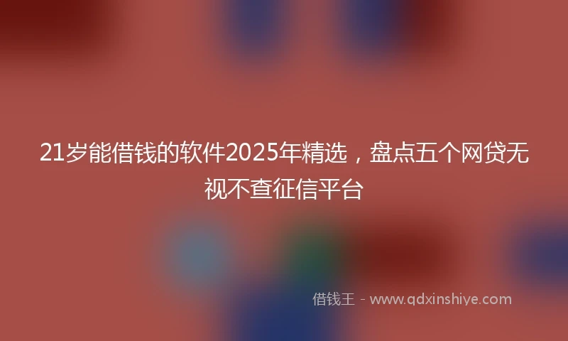 21岁能借钱的软件2025年精选，盘点五个网贷无视不查征信平台