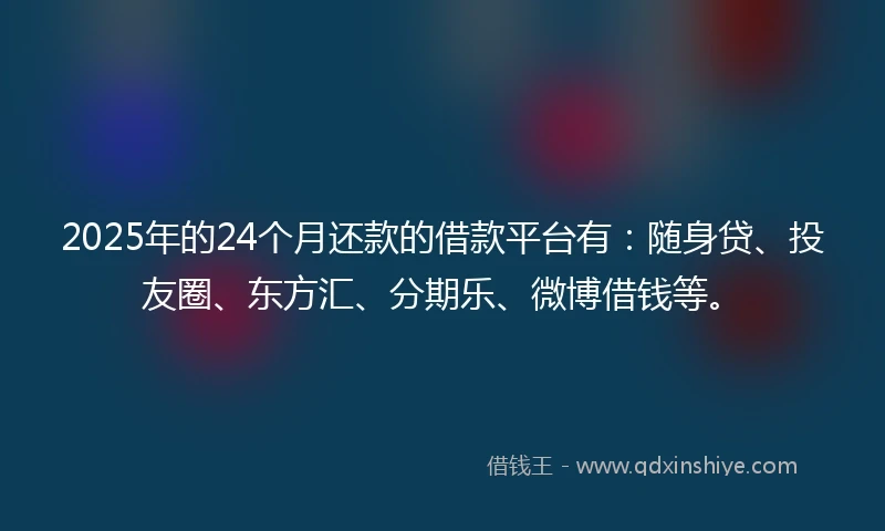 2025年的24个月还款的借款平台有：随身贷、投友圈、东方汇、分期乐、微博借钱等。