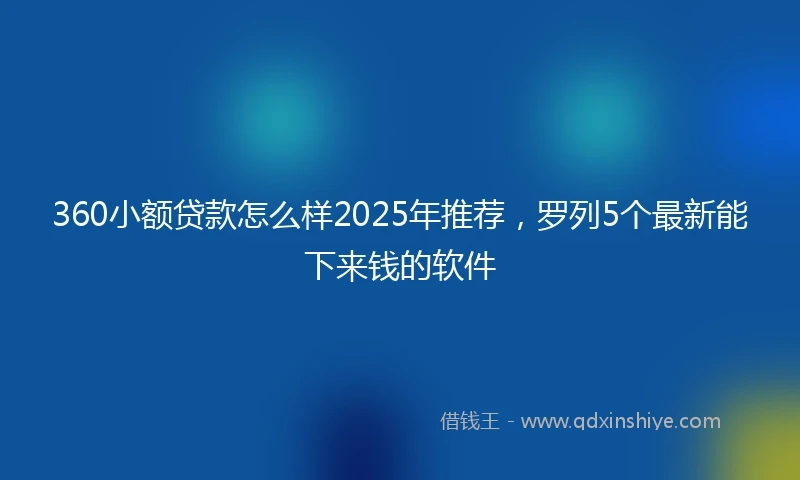 360小额贷款怎么样2025年推荐，罗列5个最新能下来钱的软件