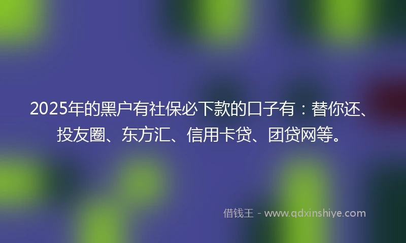 2025年的黑户有社保必下款的口子有：替你还、投友圈、东方汇、信用卡贷、团贷网等。