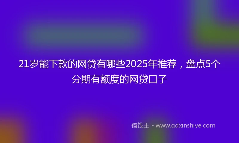 21岁能下款的网贷有哪些2025年推荐，盘点5个分期有额度的网贷口子