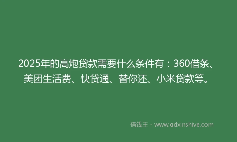 2025年的高炮贷款需要什么条件有：360借条、美团生活费、快贷通、替你还、小米贷款等。
