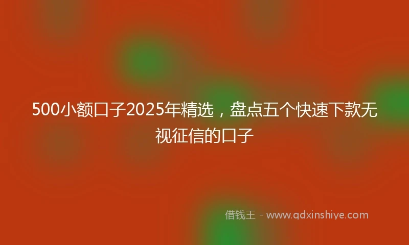 500小额口子2025年精选，盘点五个快速下款无视征信的口子