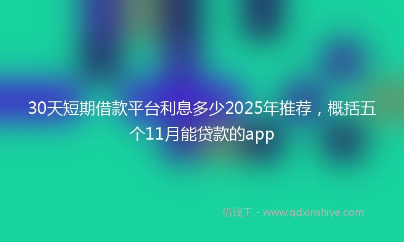 30天短期借款平台利息多少2025年推荐，概括五个11月能贷款的app