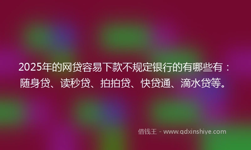 2025年的网贷容易下款不规定银行的有哪些有：随身贷、读秒贷、拍拍贷、快贷通、滴水贷等。