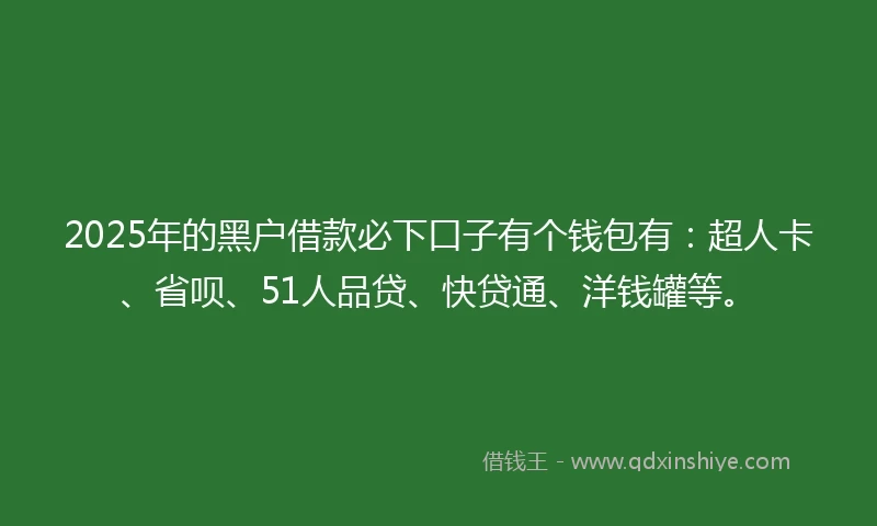 2025年的黑户借款必下口子有个钱包有：超人卡、省呗、51人品贷、快贷通、洋钱罐等。