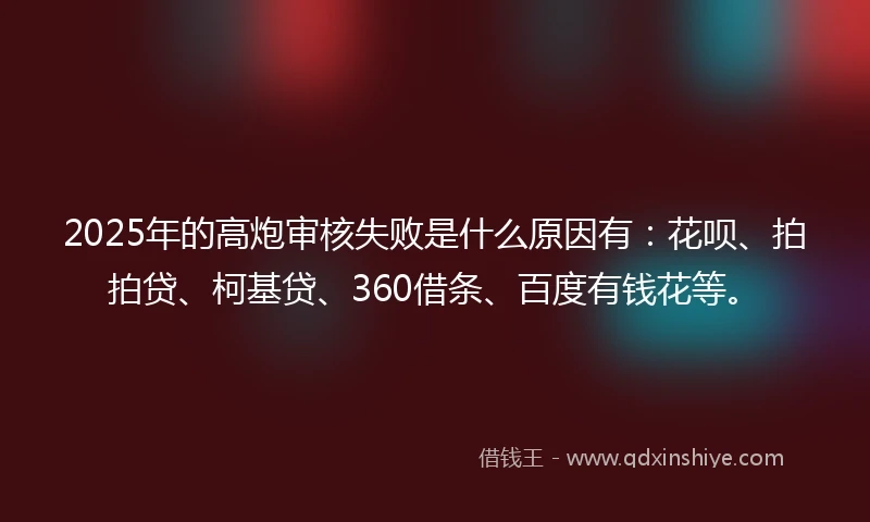 2025年的高炮审核失败是什么原因有：花呗、拍拍贷、柯基贷、360借条、百度有钱花等。