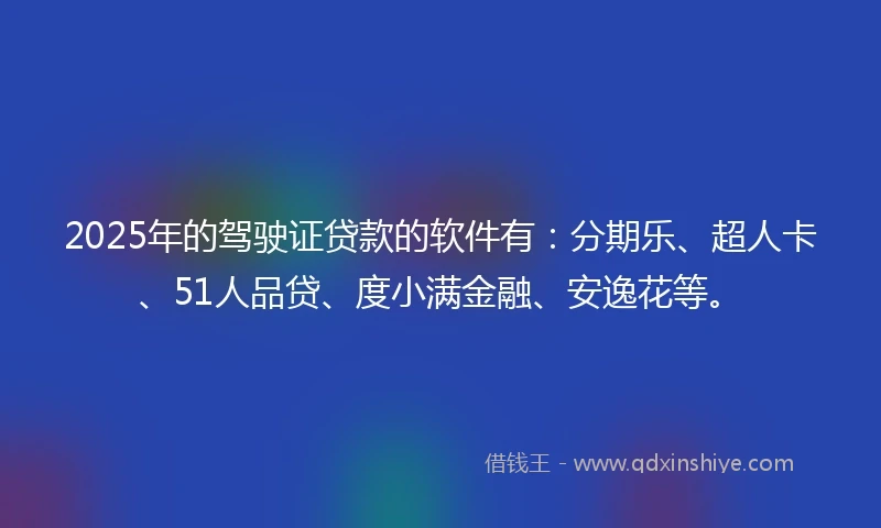2025年的驾驶证贷款的软件有：分期乐、超人卡、51人品贷、度小满金融、安逸花等。
