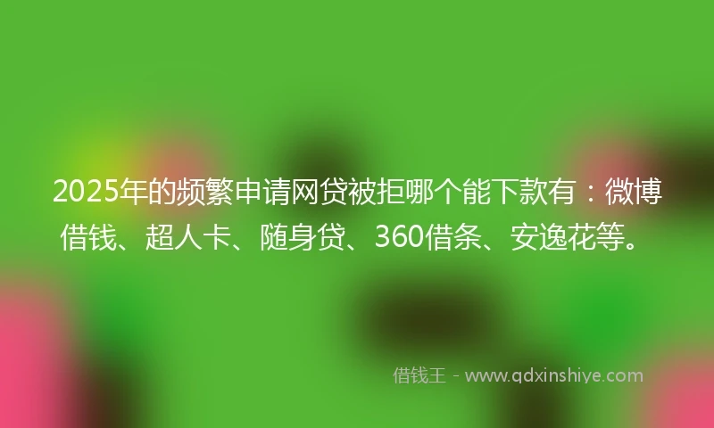 2025年的频繁申请网贷被拒哪个能下款有：微博借钱、超人卡、随身贷、360借条、安逸花等。