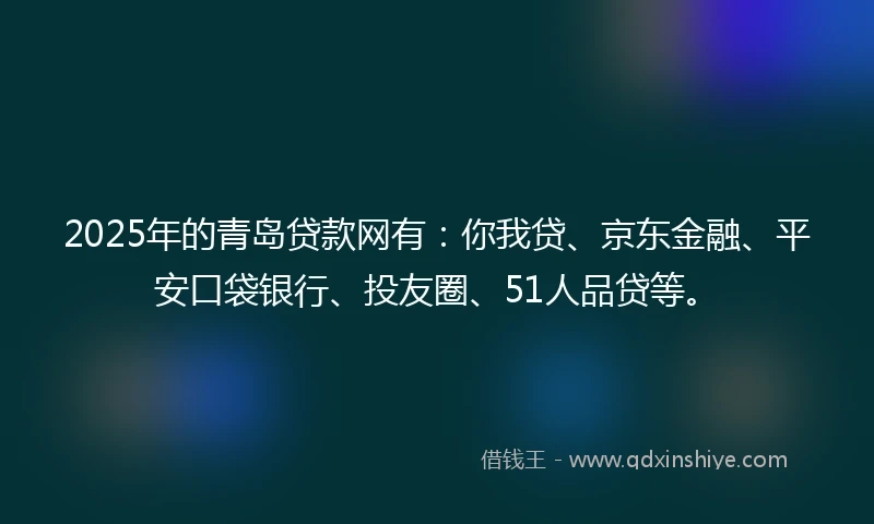 2025年的青岛贷款网有：你我贷、京东金融、平安口袋银行、投友圈、51人品贷等。