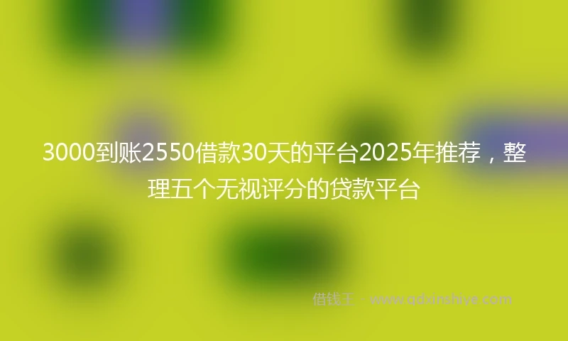 3000到账2550借款30天的平台2025年推荐，整理五个无视评分的贷款平台