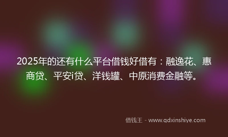 2025年的还有什么平台借钱好借有：融逸花、惠商贷、平安i贷、洋钱罐、中原消费金融等。