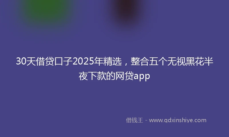 30天借贷口子2025年精选，整合五个无视黑花半夜下款的网贷app
