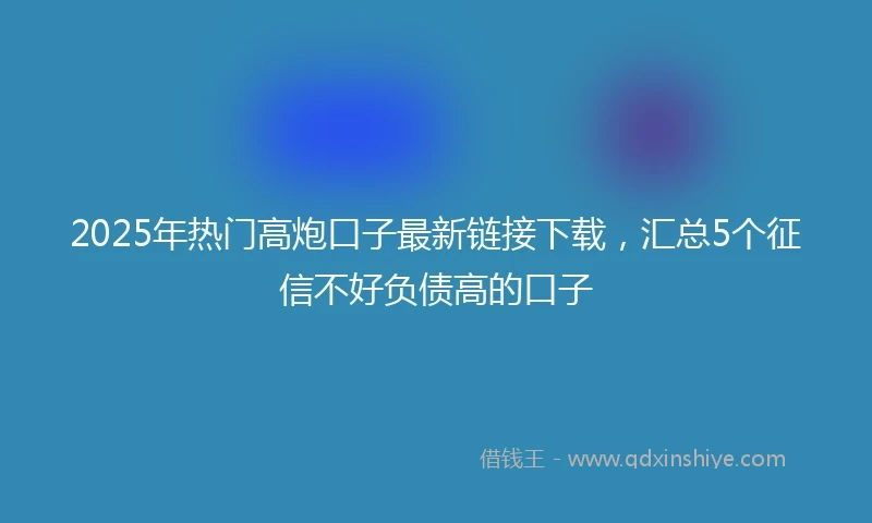 2025年热门高炮口子最新链接下载,汇总5个征信不好负债高的口子
