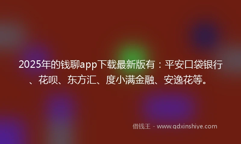 2025年的钱聊app下载最新版有：平安口袋银行、花呗、东方汇、度小满金融、安逸花等。