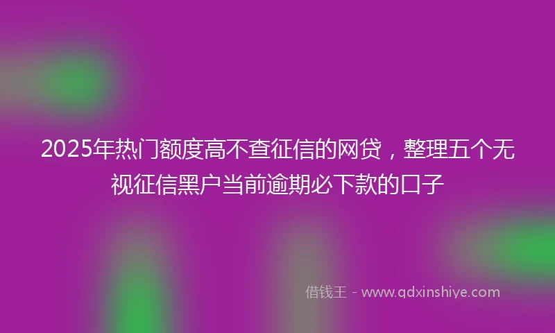 2025年热门额度高不查征信的网贷，整理五个无视征信黑户当前逾期必下款的口子