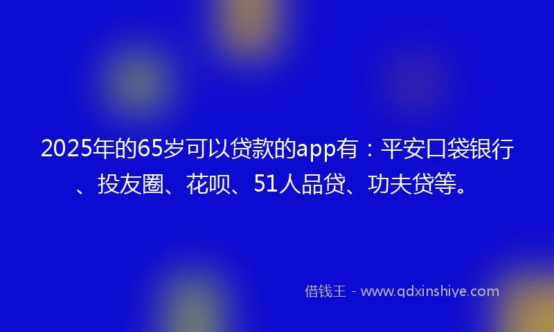 2025年的65岁可以贷款的app有：平安口袋银行、投友圈、花呗、51人品贷、功夫贷等。