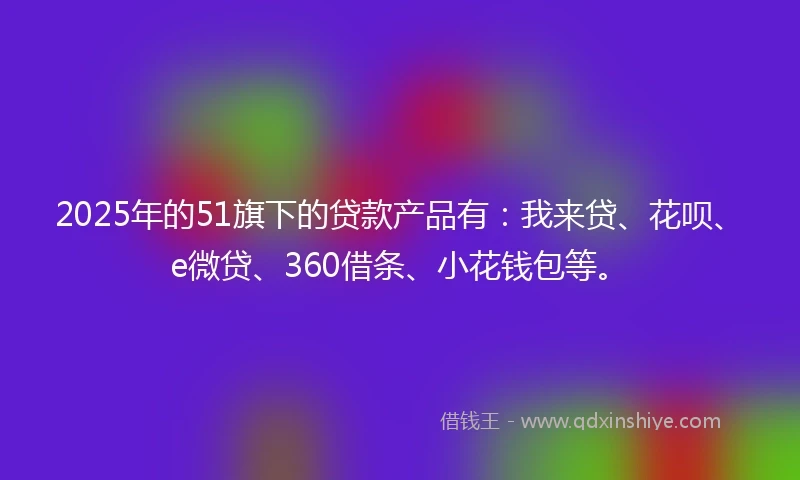2025年的51旗下的贷款产品有：我来贷、花呗、e微贷、360借条、小花钱包等。