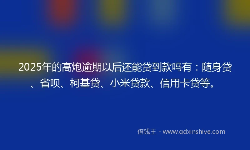 2025年的高炮逾期以后还能贷到款吗有：随身贷、省呗、柯基贷、小米贷款、信用卡贷等。