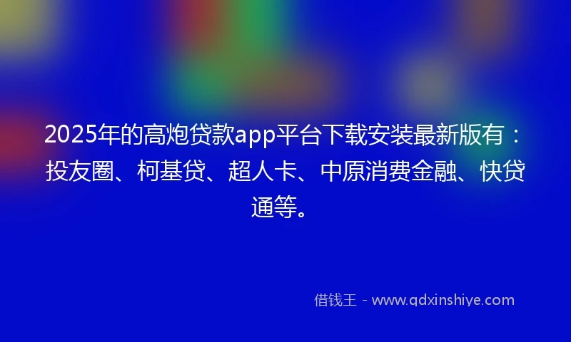 2025年的高炮贷款app平台下载安装最新版有：投友圈、柯基贷、超人卡、中原消费金融、快贷通等。