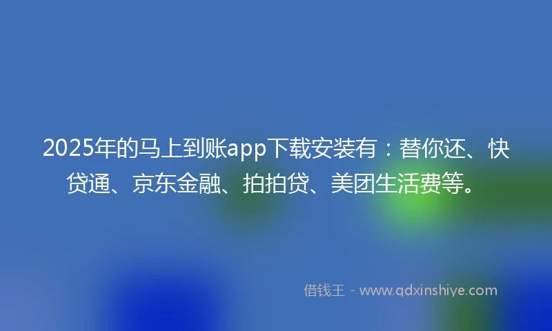 2025年的马上到账app下载安装有：替你还、快贷通、京东金融、拍拍贷、美团生活费等。