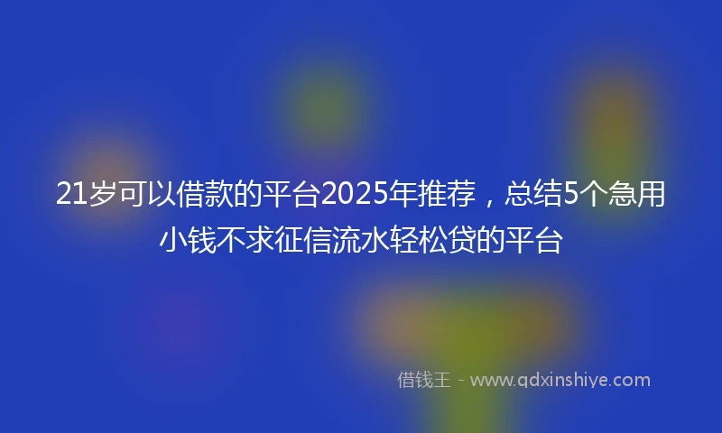 21岁可以借款的平台2025年推荐，总结5个急用小钱不求征信流水轻松贷的平台