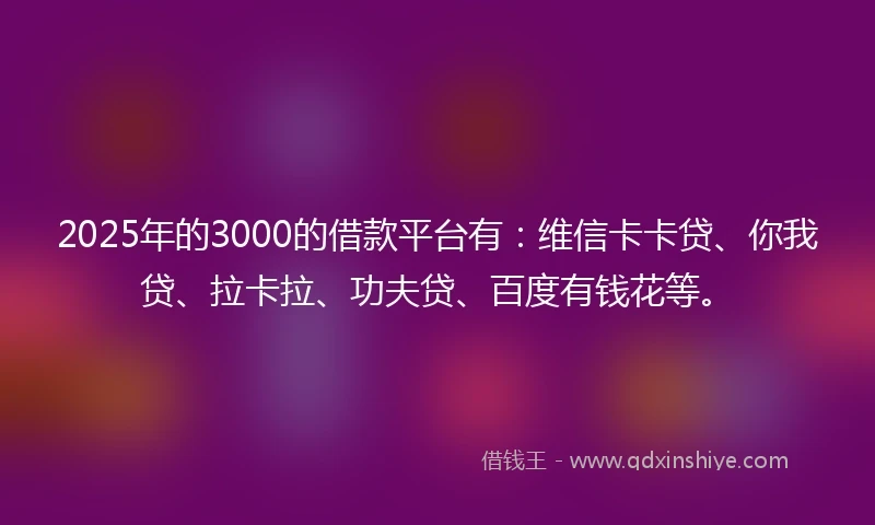 2025年的3000的借款平台有：维信卡卡贷、你我贷、拉卡拉、功夫贷、百度有钱花等。