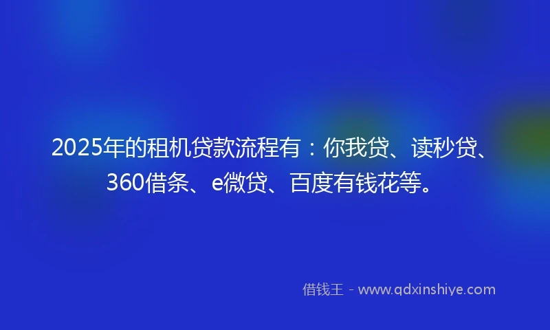 2025年的租机贷款流程有：你我贷、读秒贷、360借条、e微贷、百度有钱花等。
